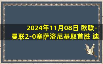 2024年11月08日 欧联-曼联2-0塞萨洛尼基取首胜 迪亚洛世界波+双响B费献助攻